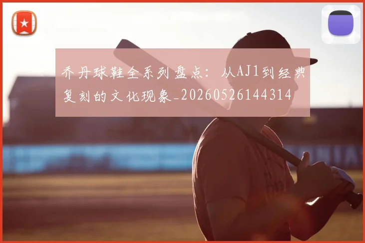 乔丹球鞋全系列盘点：从AJ1到经典复刻的文化现象_20260526144314