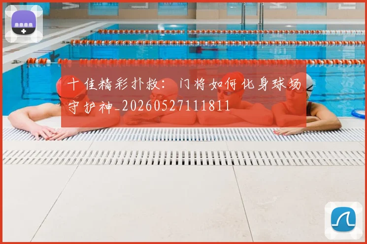 十佳精彩扑救:门将如何化身球场守护神_20260527111811
