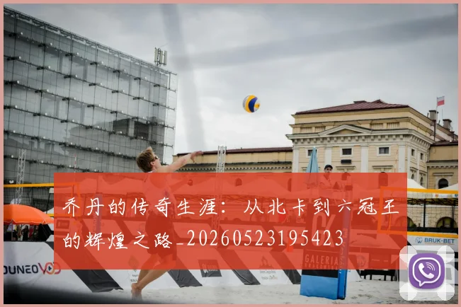 乔丹的传奇生涯：从北卡到六冠王的辉煌之路_20260523195423