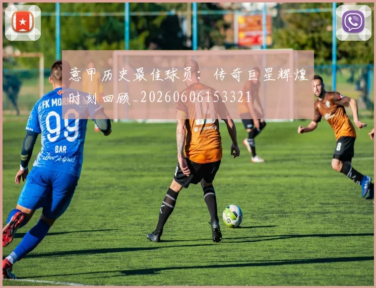 意甲历史最佳球员：传奇巨星辉煌时刻回顾_20260606153321