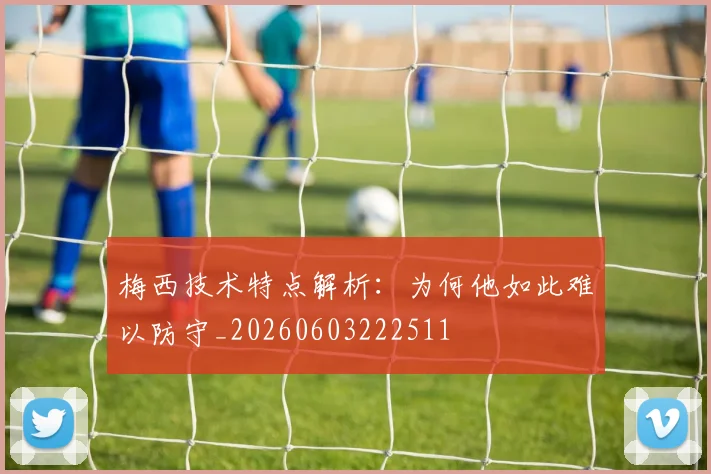 梅西技术特点解析:为何他如此难以防守_20260603222511