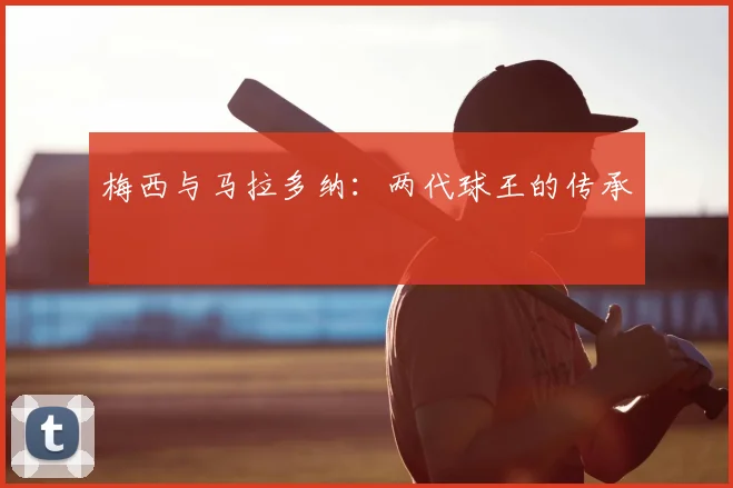 梅西与马拉多纳:两代球王的传承