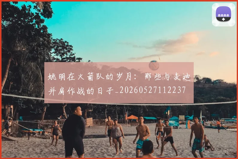 姚明在火箭队的岁月：那些与麦迪并肩作战的日子_20260527112237