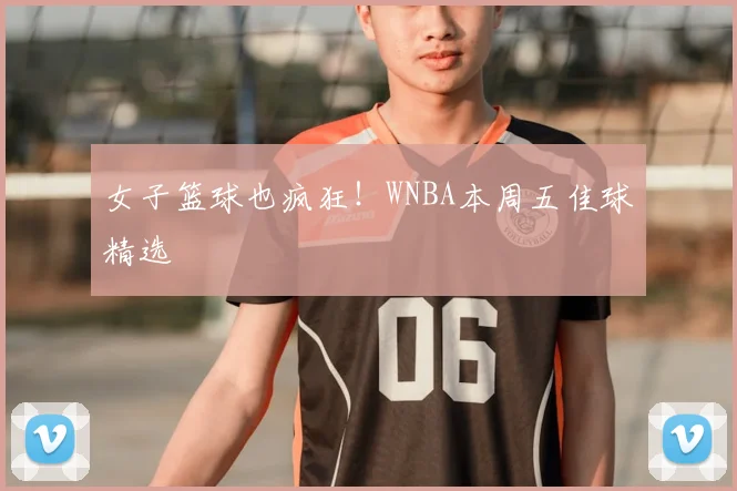 女子篮球也疯狂！WNBA本周五佳球精选