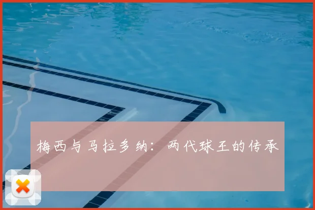 梅西与马拉多纳:两代球王的传承