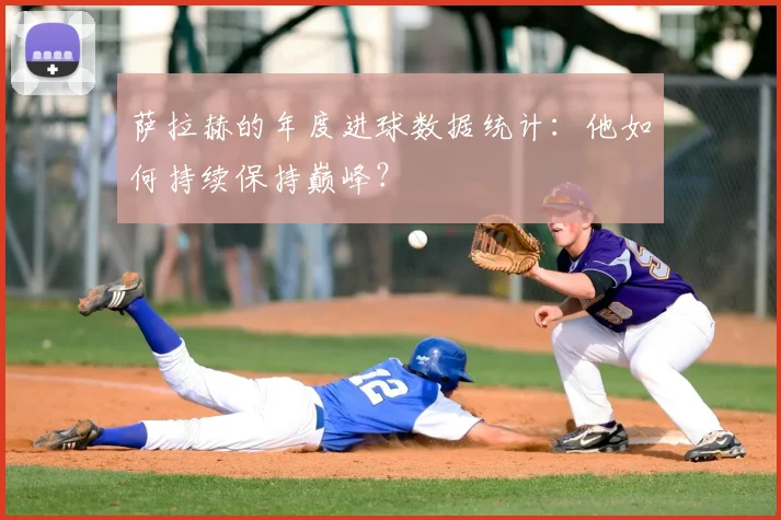 萨拉赫的年度进球数据统计:他如何持续保持巅峰?