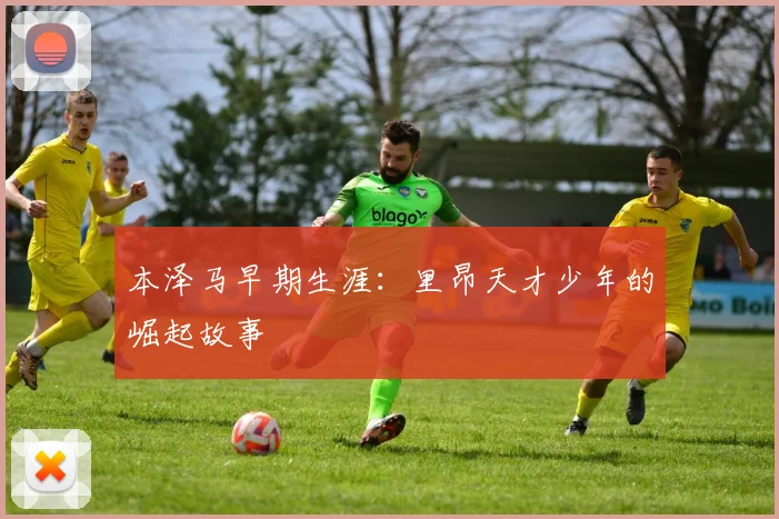 本泽马早期生涯:里昂天才少年的崛起故事