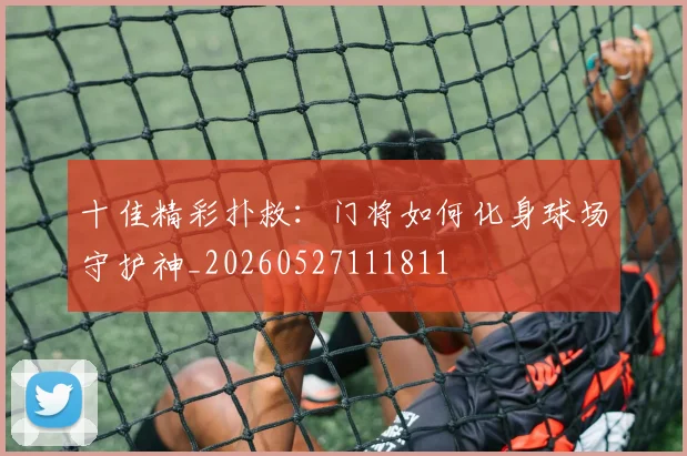 十佳精彩扑救：门将如何化身球场守护神_20260527111811
