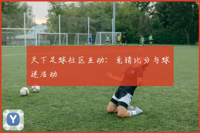 天下足球社区互动:竞猜比分与球迷活动