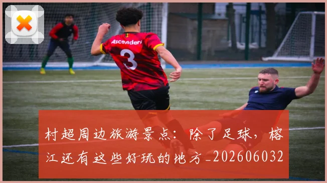 村超周边旅游景点：除了足球，榕江还有这些好玩的地方_20260603222442