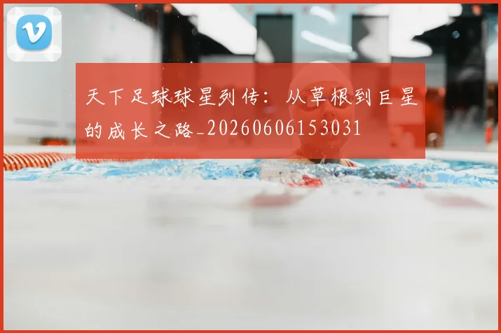 天下足球球星列传：从草根到巨星的成长之路_20260606153031