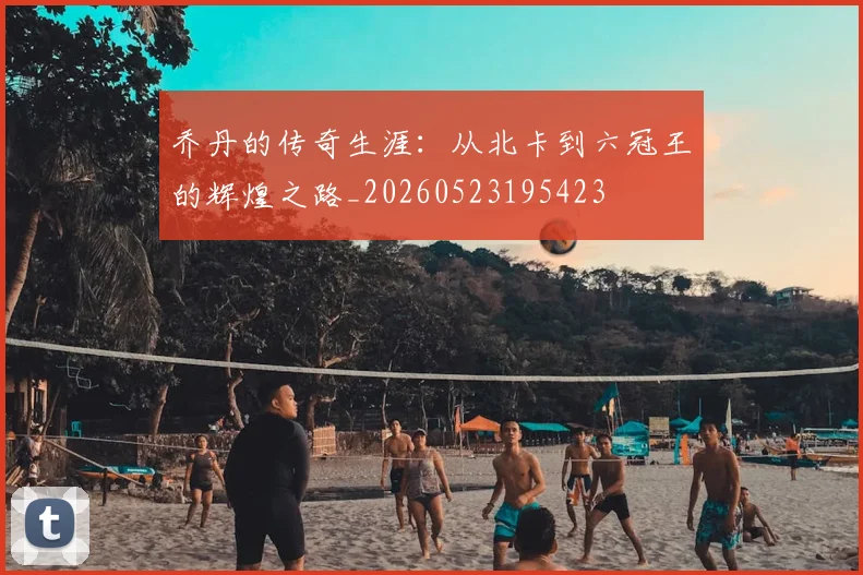 乔丹的传奇生涯：从北卡到六冠王的辉煌之路_20260523195423