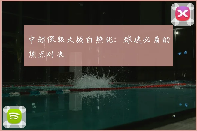中超保级大战白热化：球迷必看的焦点对决