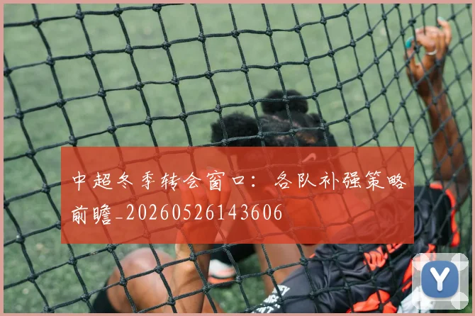 中超冬季转会窗口：各队补强策略前瞻_20260526143606