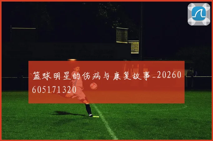 篮球明星的伤病与康复故事_20260605171320