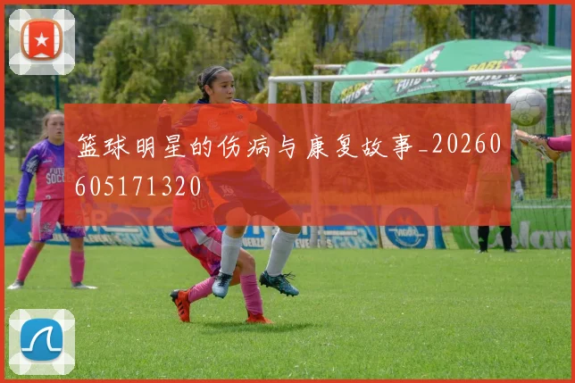 篮球明星的伤病与康复故事_20260605171320
