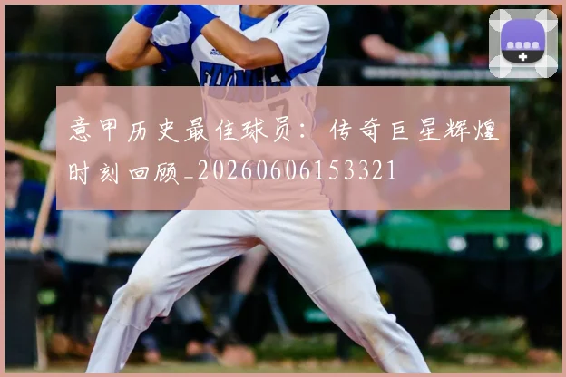 意甲历史最佳球员：传奇巨星辉煌时刻回顾_20260606153321