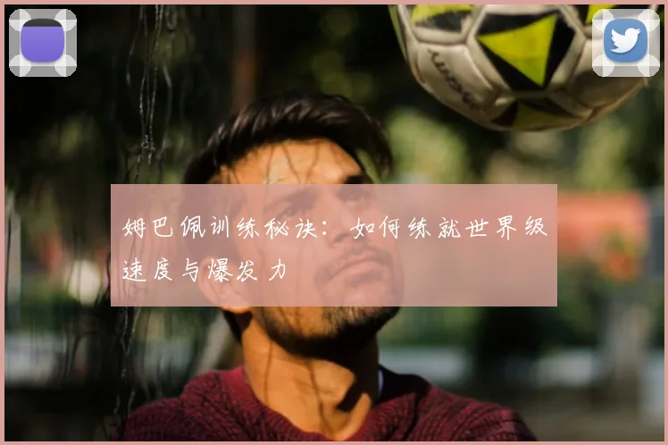姆巴佩训练秘诀:如何练就世界级速度与爆发力