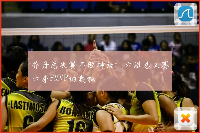 乔丹总决赛不败神话：六进总决赛六夺FMVP的奥秘