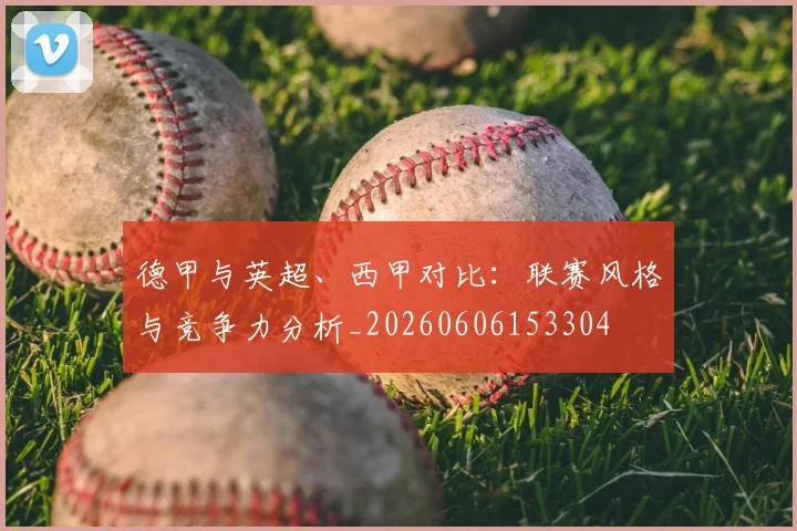 德甲与英超、西甲对比:联赛风格与竞争力分析_20260606153304