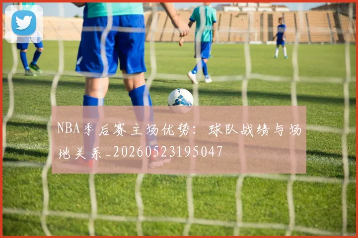 NBA季后赛主场优势:球队战绩与场地关系_20260523195047