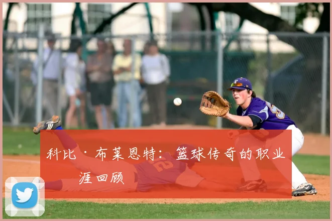 科比·布莱恩特:篮球传奇的职业生涯回顾