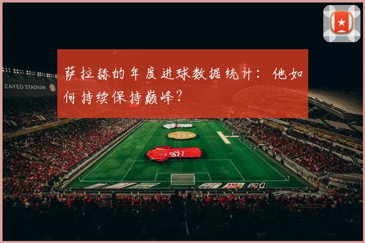 萨拉赫的年度进球数据统计：他如何持续保持巅峰？