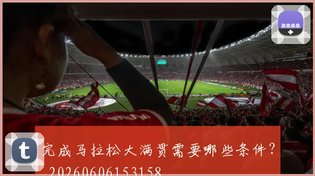 完成马拉松大满贯需要哪些条件?_20260606153158