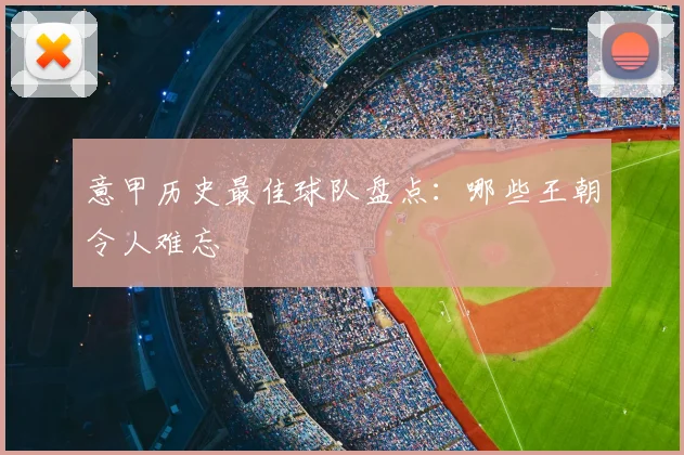 意甲历史最佳球队盘点:哪些王朝令人难忘