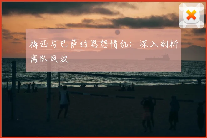 梅西与巴萨的恩怨情仇:深入剖析离队风波