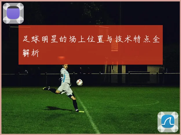 足球明星的场上位置与技术特点全解析